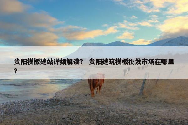 贵阳模板建站详细解读？ 贵阳建筑模板批发市场在哪里？