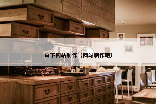 白下网站制作（网站制作吧）