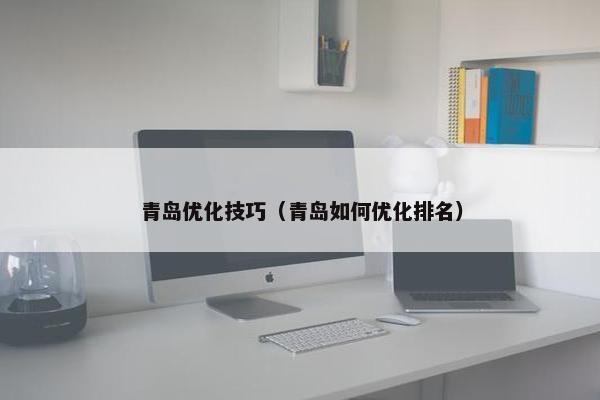 青岛优化技巧（青岛如何优化排名）