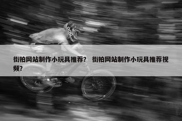 街拍网站制作小玩具推荐？ 街拍网站制作小玩具推荐视频？