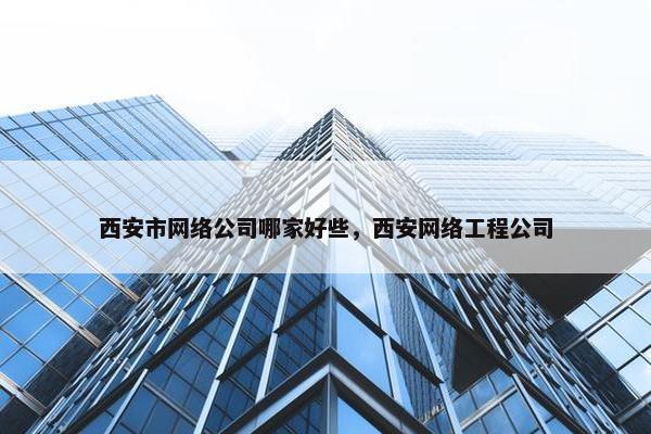 西安市网络公司哪家好些，西安网络工程公司