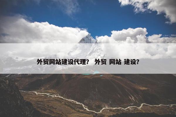 外贸网站建设代理？ 外贸 网站 建设？
