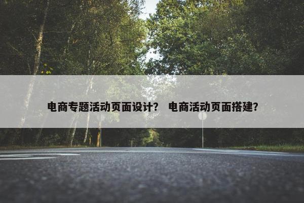 电商专题活动页面设计？ 电商活动页面搭建？