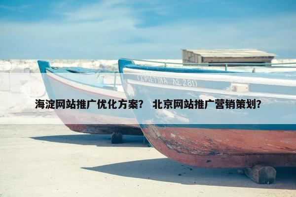 海淀网站推广优化方案？ 北京网站推广营销策划？