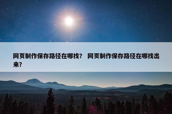 网页制作保存路径在哪找？ 网页制作保存路径在哪找出来？