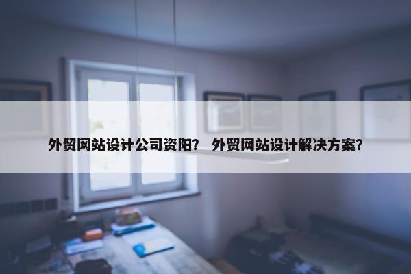 外贸网站设计公司资阳？ 外贸网站设计解决方案？