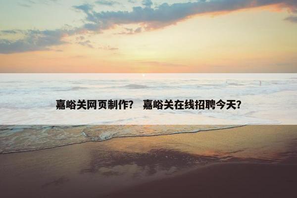 嘉峪关网页制作？ 嘉峪关在线招聘今天？