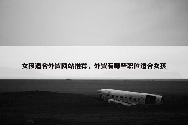 女孩适合外贸网站推荐，外贸有哪些职位适合女孩
