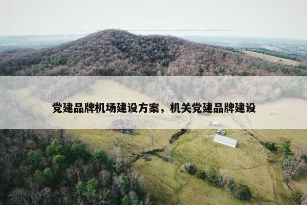 党建品牌机场建设方案，机关党建品牌建设