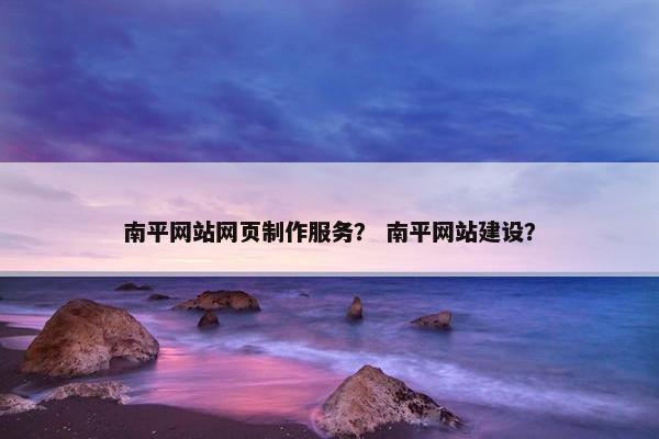 南平网站网页制作服务？ 南平网站建设？