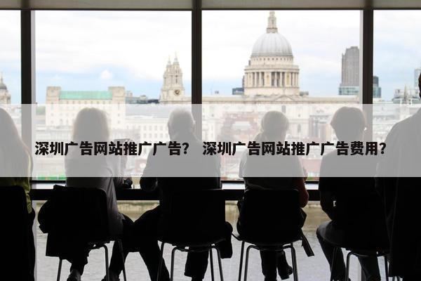 深圳广告网站推广广告？ 深圳广告网站推广广告费用？