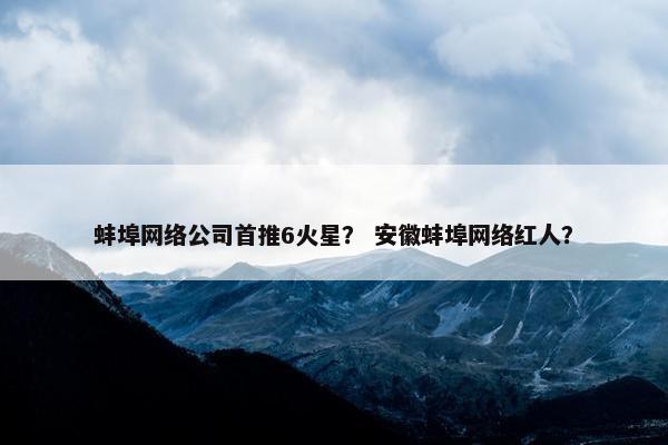 蚌埠网络公司首推6火星？ 安徽蚌埠网络红人？