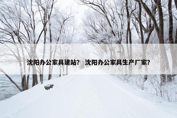 沈阳办公家具建站？ 沈阳办公家具生产厂家？