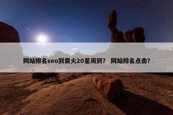 网站排名seo到需火20星周到？ 网站排名点击？