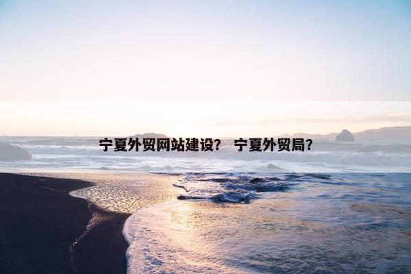 宁夏外贸网站建设？ 宁夏外贸局？