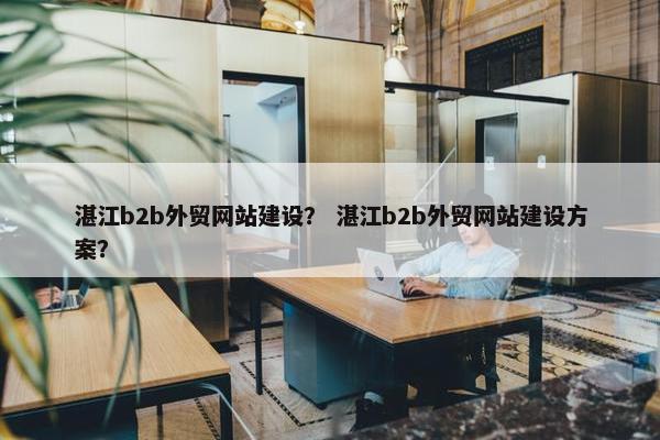 湛江b2b外贸网站建设？ 湛江b2b外贸网站建设方案？