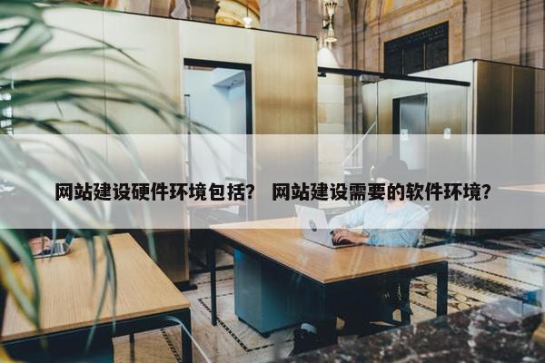 网站建设硬件环境包括？ 网站建设需要的软件环境？