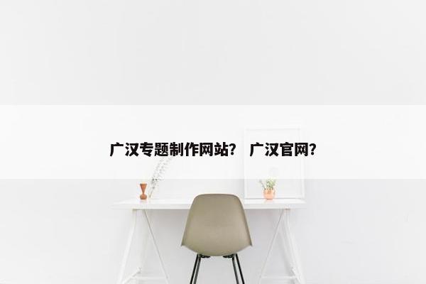 广汉专题制作网站？ 广汉官网？