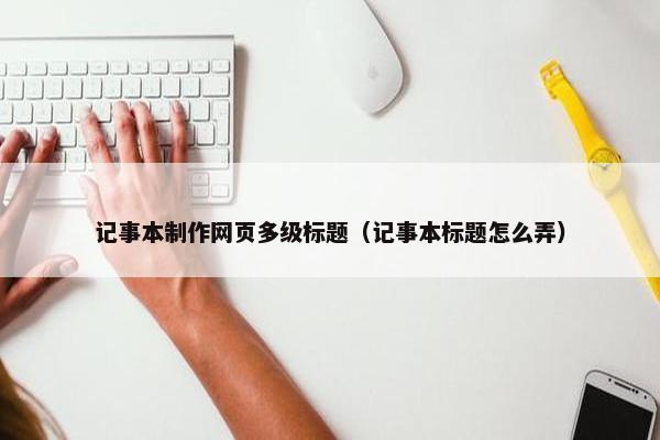 记事本制作网页多级标题（记事本标题怎么弄）