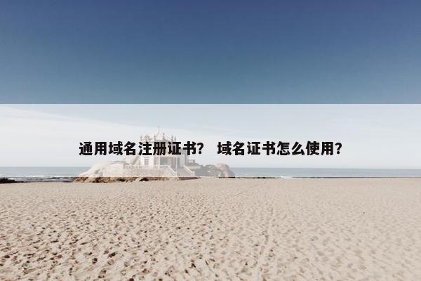 通用域名注册证书？ 域名证书怎么使用？