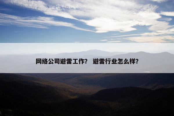 网络公司避雷工作？ 避雷行业怎么样？