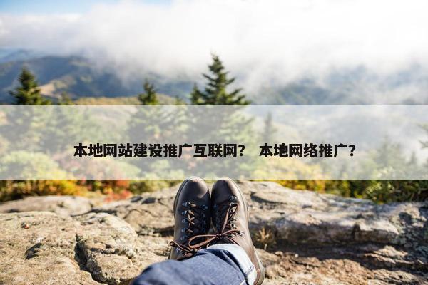 本地网站建设推广互联网？ 本地网络推广？