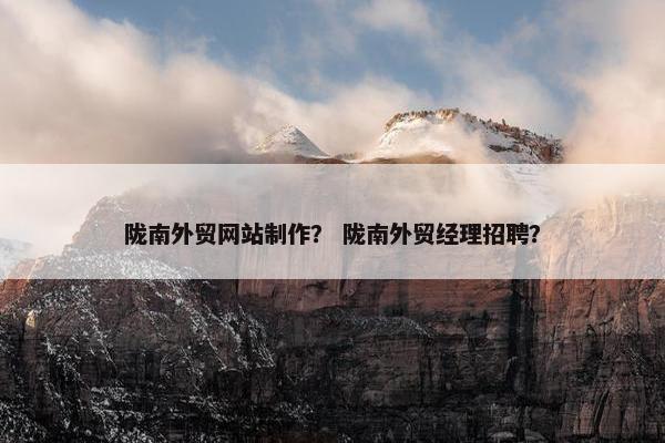 陇南外贸网站制作？ 陇南外贸经理招聘？