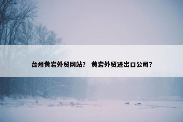 台州黄岩外贸网站？ 黄岩外贸进出口公司？