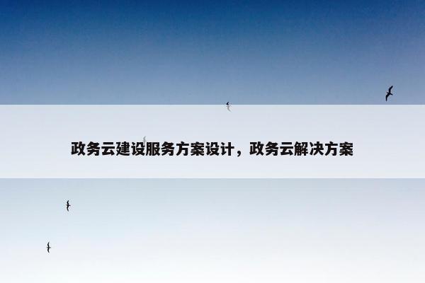 政务云建设服务方案设计，政务云解决方案