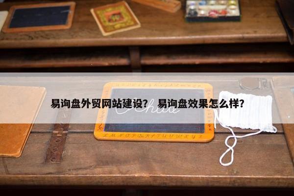 易询盘外贸网站建设？ 易询盘效果怎么样？