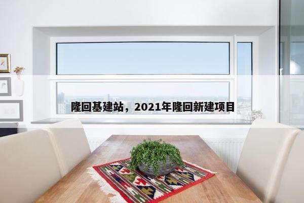 隆回基建站，2021年隆回新建项目