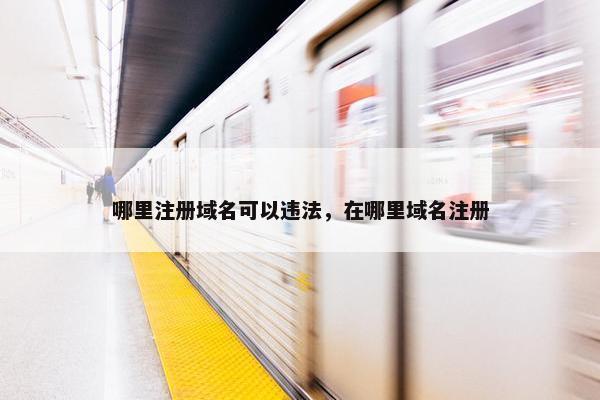 哪里注册域名可以违法，在哪里域名注册