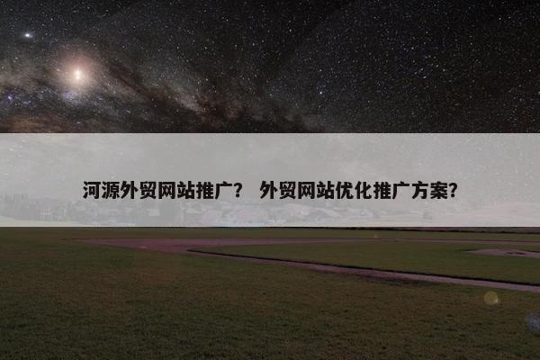 河源外贸网站推广？ 外贸网站优化推广方案？