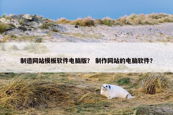 制造网站模板软件电脑版？ 制作网站的电脑软件？