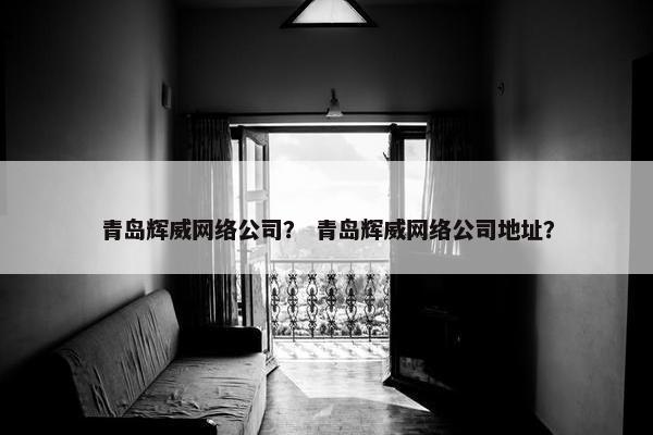 青岛辉威网络公司？ 青岛辉威网络公司地址？