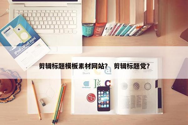 剪辑标题模板素材网站？ 剪辑标题党？