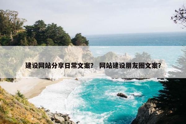 建设网站分享日常文案？ 网站建设朋友圈文案？