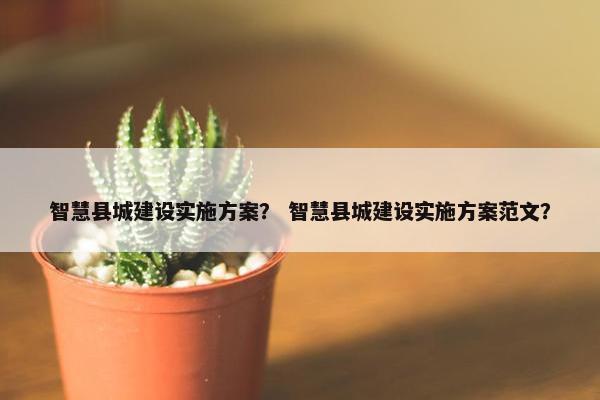 智慧县城建设实施方案？ 智慧县城建设实施方案范文？
