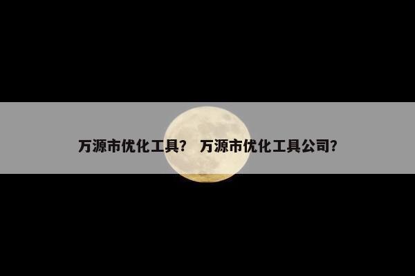 万源市优化工具？ 万源市优化工具公司？