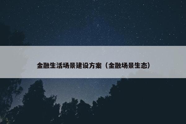 金融生活场景建设方案（金融场景生态）