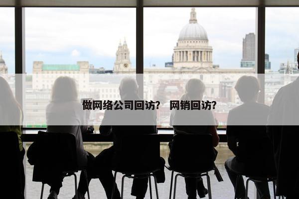 做网络公司回访？ 网销回访？