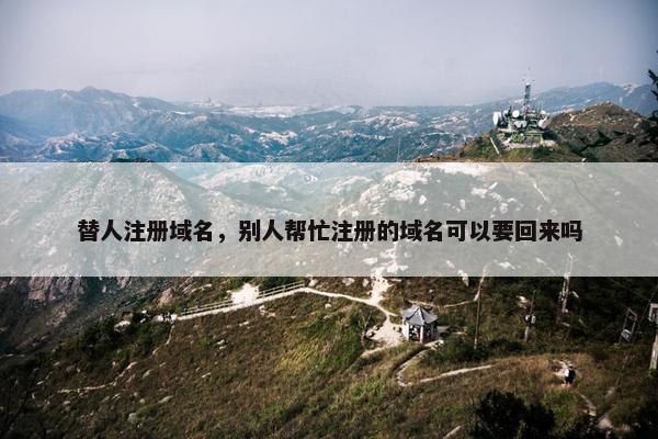 替人注册域名，别人帮忙注册的域名可以要回来吗