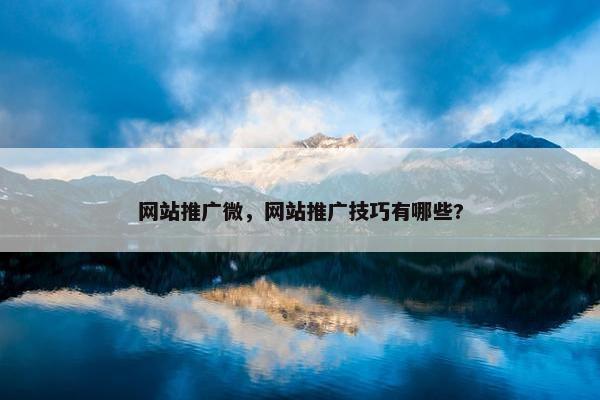 网站推广微，网站推广技巧有哪些?