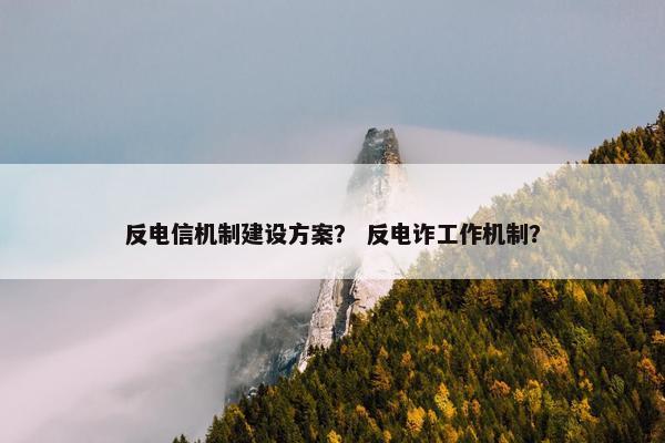 反电信机制建设方案？ 反电诈工作机制？
