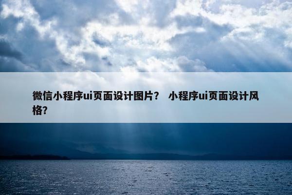 微信小程序ui页面设计图片？ 小程序ui页面设计风格？