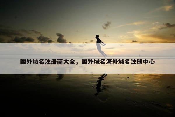 国外域名注册商大全，国外域名海外域名注册中心