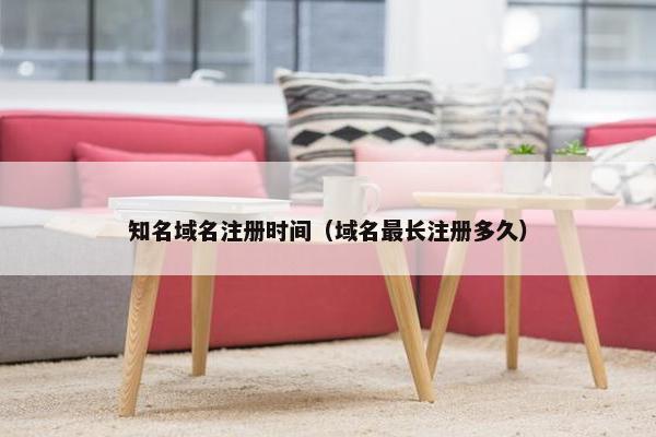 知名域名注册时间（域名最长注册多久）