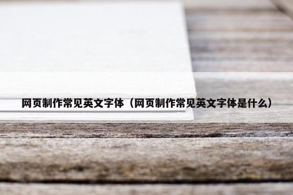 网页制作常见英文字体（网页制作常见英文字体是什么）