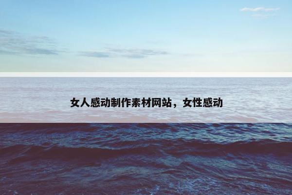 女人感动制作素材网站，女性感动