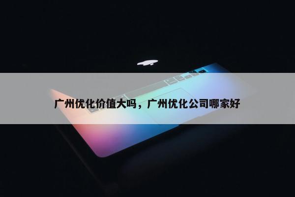广州优化价值大吗，广州优化公司哪家好